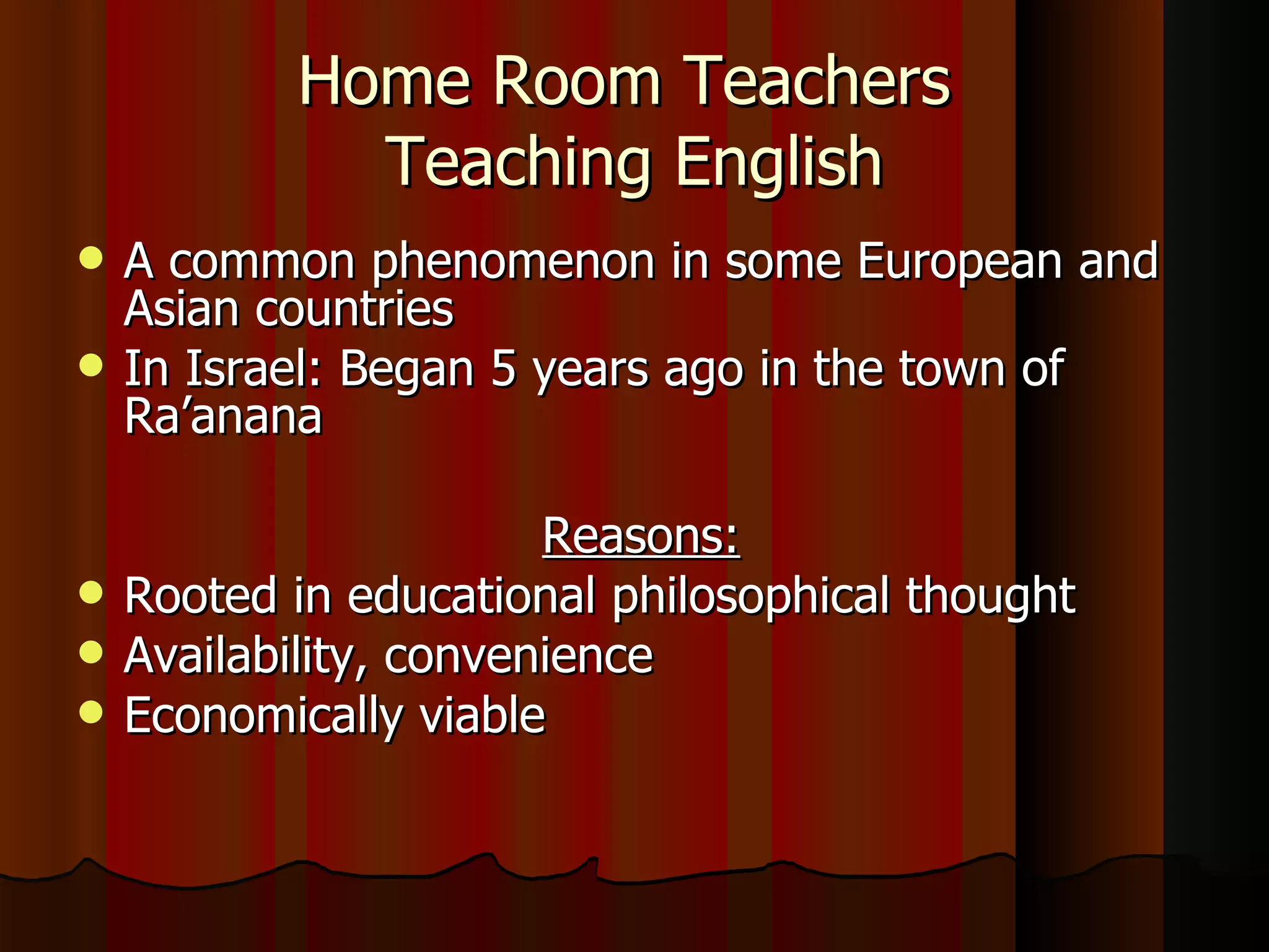 Home Room Teachers  Teaching English A common phenomenon in some European and Asian countries In Israel: Began 5 years ago in the town of Ra’anana Reasons:   Rooted in educational philosophical thought Availability, convenience Economically viable  
