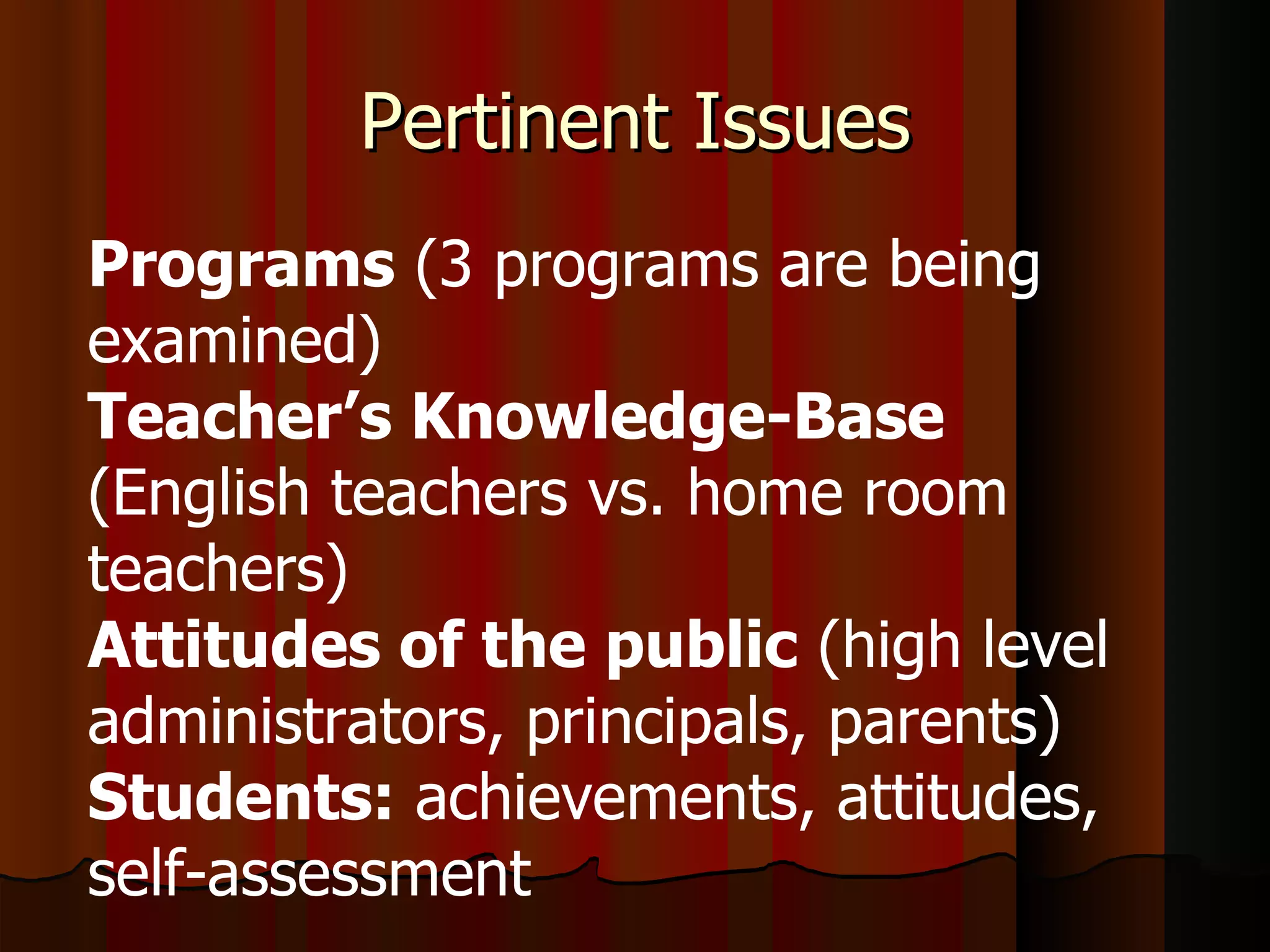 Pertinent Issues Programs  (3 programs are being examined) Teacher’s Knowledge-Base  (English teachers vs. home room teachers) Attitudes of the public  (high level administrators, principals, parents) Students:  achievements, attitudes, self-assessment  