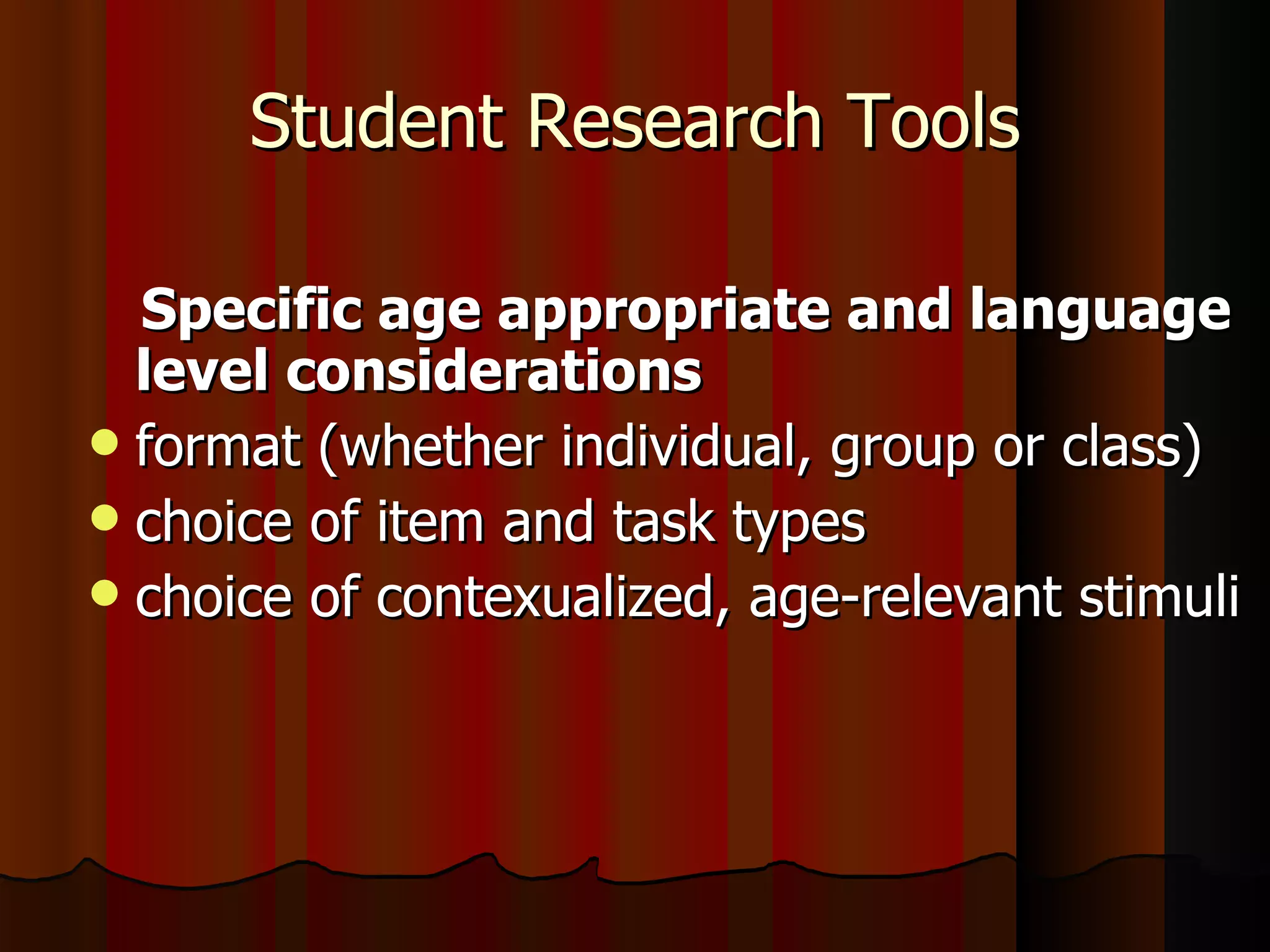 Student Research Tools Specific age appropriate and language level considerations  format (whether individual, group or class) choice of item and task types choice of contexualized, age-relevant stimuli 