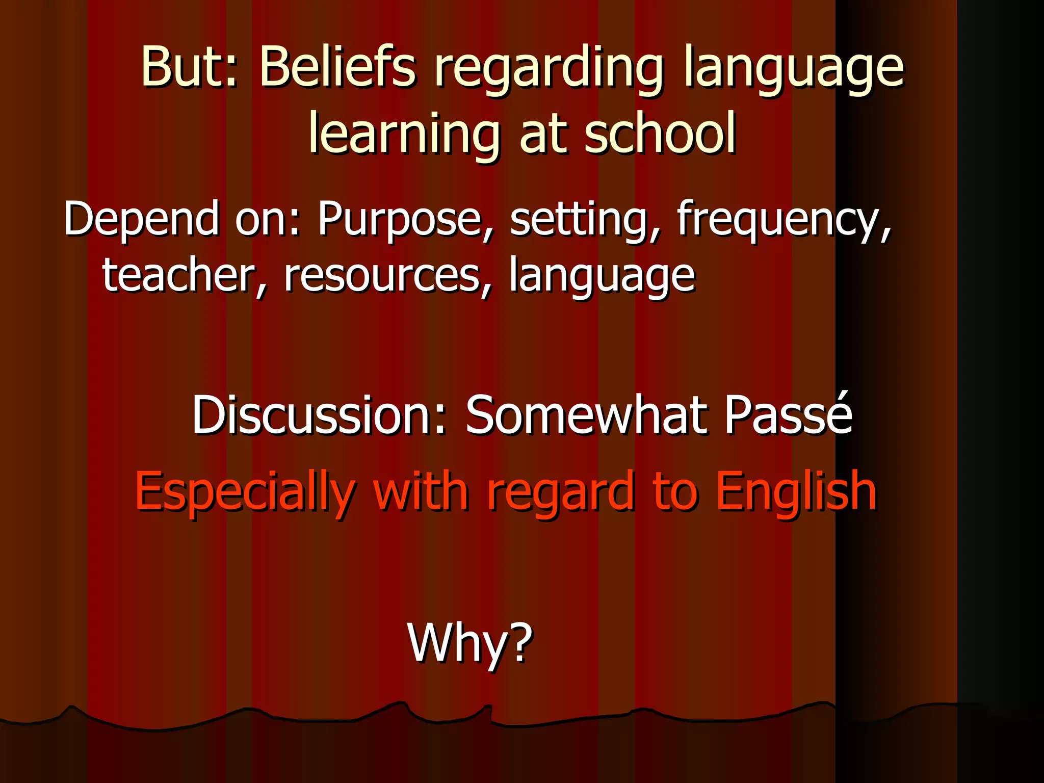 But: Beliefs regarding language learning at school Depend on: Purpose, setting, frequency, teacher, resources, language Discussion: Somewhat Passé Especially with regard to English   Why? 