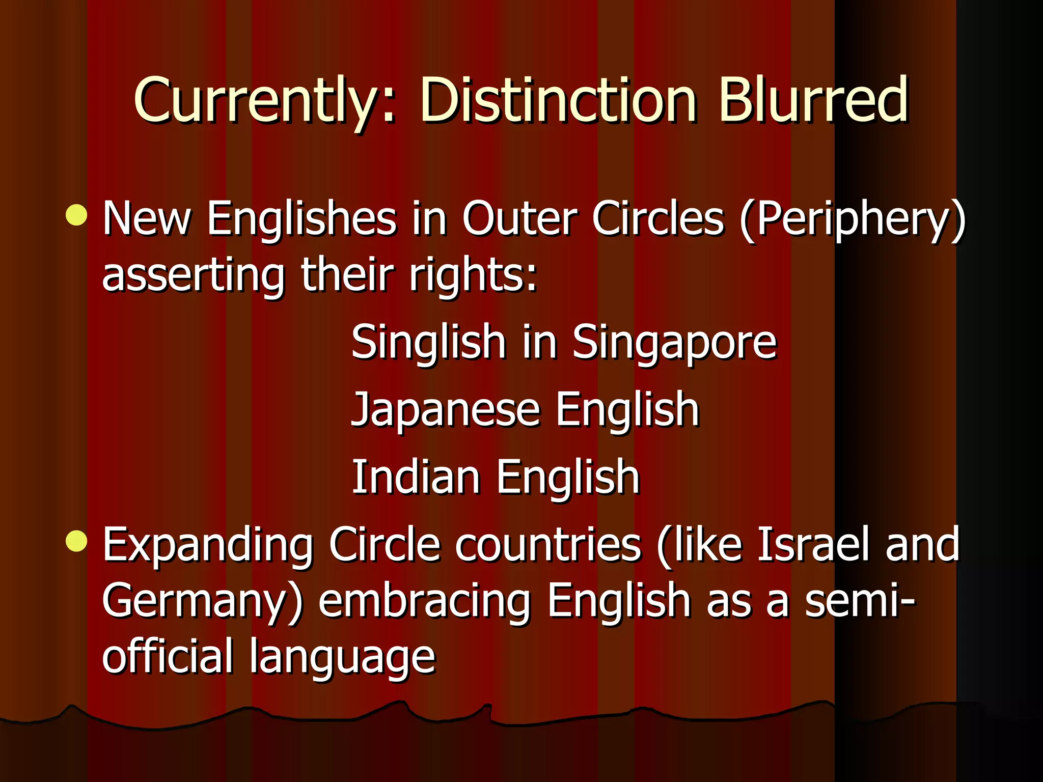 Currently: Distinction Blurred New Englishes in Outer Circles (Periphery) asserting their rights:  Singlish in Singapore Japanese English Indian English Expanding Circle countries (like Israel and Germany) embracing English as a semi-official language 