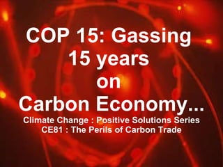 COP 15: Gassing  15 years  on  Carbon Economy... Climate Change : Positive Solutions Series CE81 : The Perils of Carbon Trade 