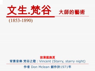 文生 . 梵谷   大 師的藝術 (1853-1890) 按滑鼠換頁 背景音樂 梵谷之歌： Vincent ( Starry, starry night ) 作者  Don Mclean   創作於 1971 年   