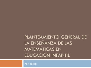 PLANTEAMIENTO GENERAL DE LA ENSEÑANZA DE LAS MATEMÁTICAS EN EDUCACIÓN INFANTIL Por mileg 