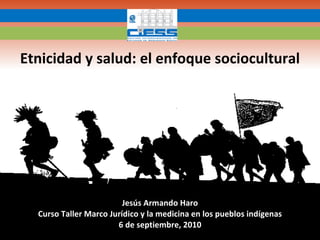 Jesús Armando Haro Curso Taller Marco Jurídico y la medicina en los pueblos indígenas 6 de septiembre, 2010 Etnicidad y salud: el enfoque sociocultural 