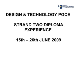 DESIGN & TECHNOLOGY PGCE

   STRAND TWO DIPLOMA
       EXPERIENCE

   15th – 26th JUNE 2009
 