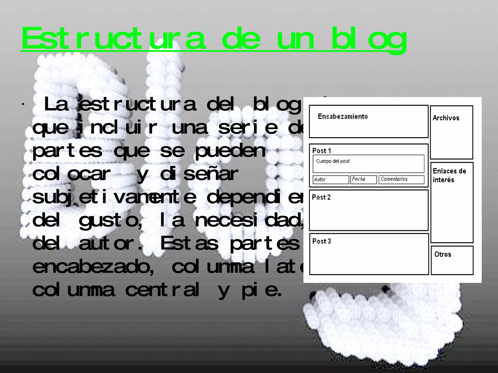 Estructura de un  blog ∙  La estructura del blog tiene que incluir una serie de  partes que se pueden  colocar  y diseñar subjetivamente dependiendo del gusto, la necesidad,… del autor. Estas partes son:  encabezado, columna lateral, columna central y pie. 