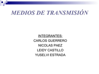 MEDIOS DE TRANSMISIÓN


         INTEGRANTES:
      CARLOS GUERRERO
         NICOLAS PAEZ
        LEIDY CASTILLO
       YUSELVI ESTRADA
 