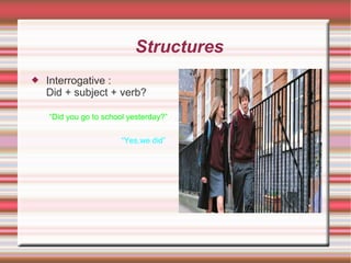 Structures Interrogative : Did + subject + verb? “Did you go to school yesterday?” “Yes,we did”