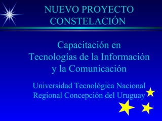NUEVO PROYECTO CONSTELACIÓN  Capacitación en Tecnologías de la Información y la Comunicación Universidad Tecnológica Nacional Regional Concepción del Uruguay 