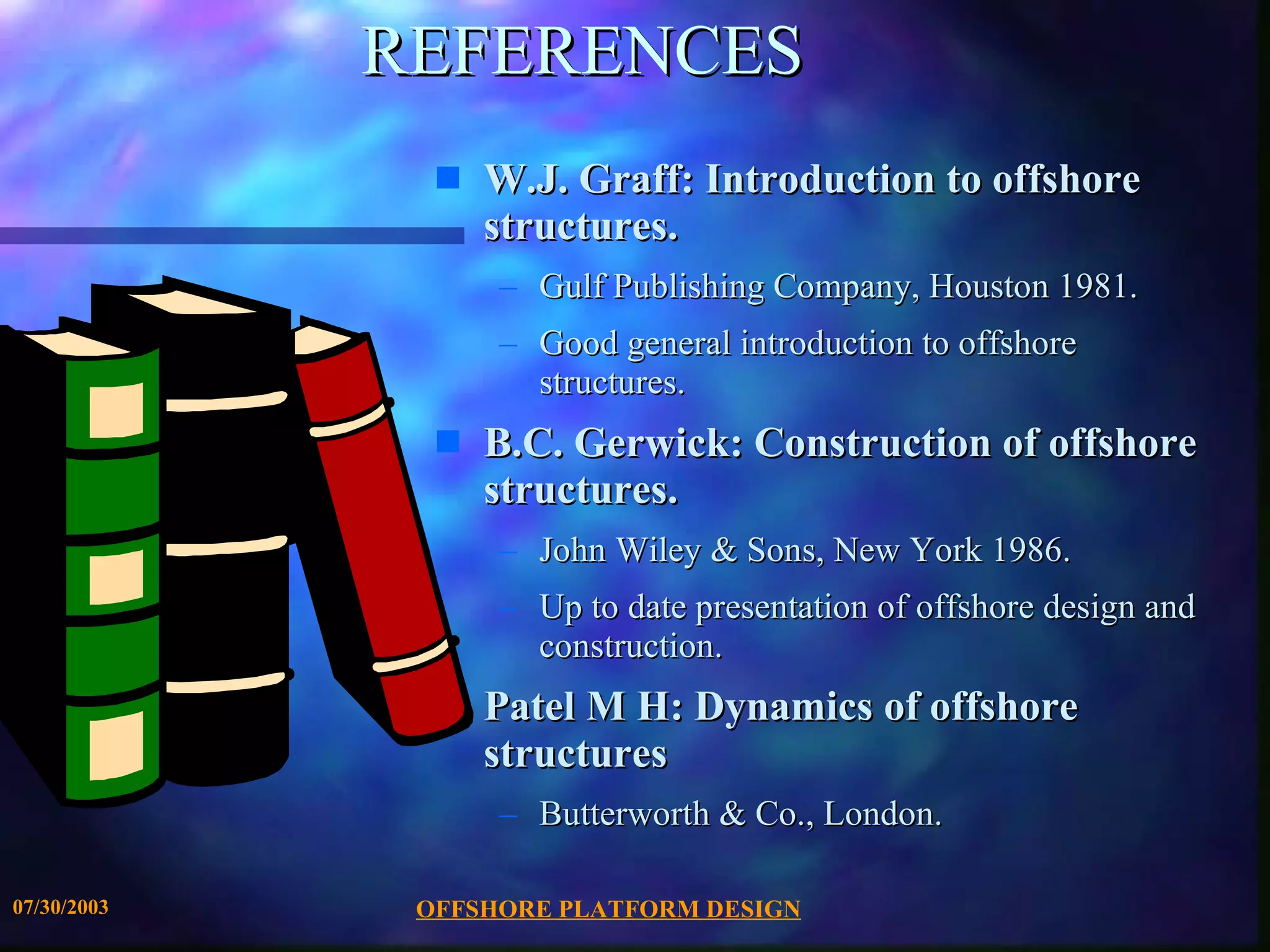 REFERENCES W.J. Graff: Introduction to offshore structures.  Gulf Publishing Company, Houston 1981. Good general introduction to offshore structures. B.C. Gerwick: Construction of offshore structures.  John Wiley & Sons, New York 1986. Up to date presentation of offshore design and construction. Patel M H: Dynamics of offshore structures Butterworth & Co., London. 
