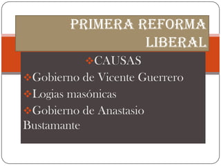 Primera reforma
                 liberal
             CAUSAS
Gobierno de Vicente Guerrero
Logias masónicas
Gobierno de Anastasio
Bustamante
 