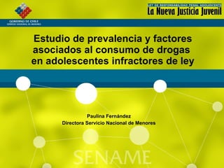 Estudio de prevalencia y factores asociados al consumo de drogas  en adolescentes infractores de ley Paulina Fernández Directora Servicio Nacional de Menores 