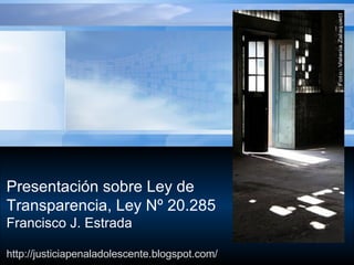 Presentación sobre Ley de Transparencia, Ley Nº 20.285 Francisco J. Estrada http://justiciapenaladolescente.blogspot.com/ 