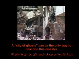 A “city of ghosts” can be the only way to describe this disaster ” مدينة الأشباح“ هو الوصف الوحيد الذي يعبّر عن هذه الكارثة 