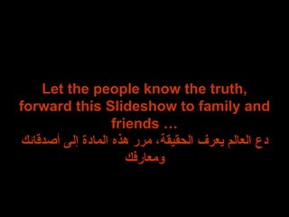 Let the people know the truth, forward this Slideshow to family and friends … دع العالم يعرف الحقيقة، مرر هذه المادة إلى أصدقائك ومعارفك 