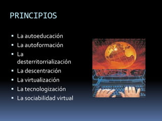 PRINCIPIOSLa autoeducación La autoformación La desterritorrializaciónLa descentración La virtualizaciónLa tecnologizaciónLa sociabilidad virtual