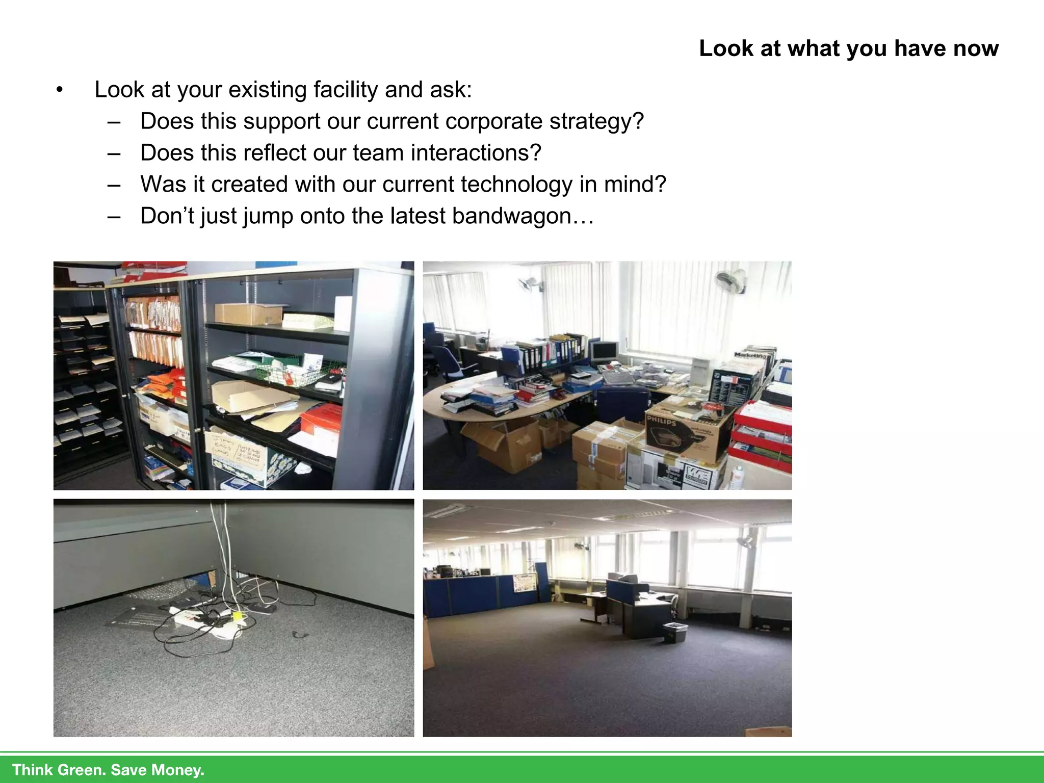 Look at what you have now Look at your existing facility and ask: Does this support our current corporate strategy? Does this reflect our team interactions? Was it created with our current technology in mind? Don’t just jump onto the latest bandwagon… 