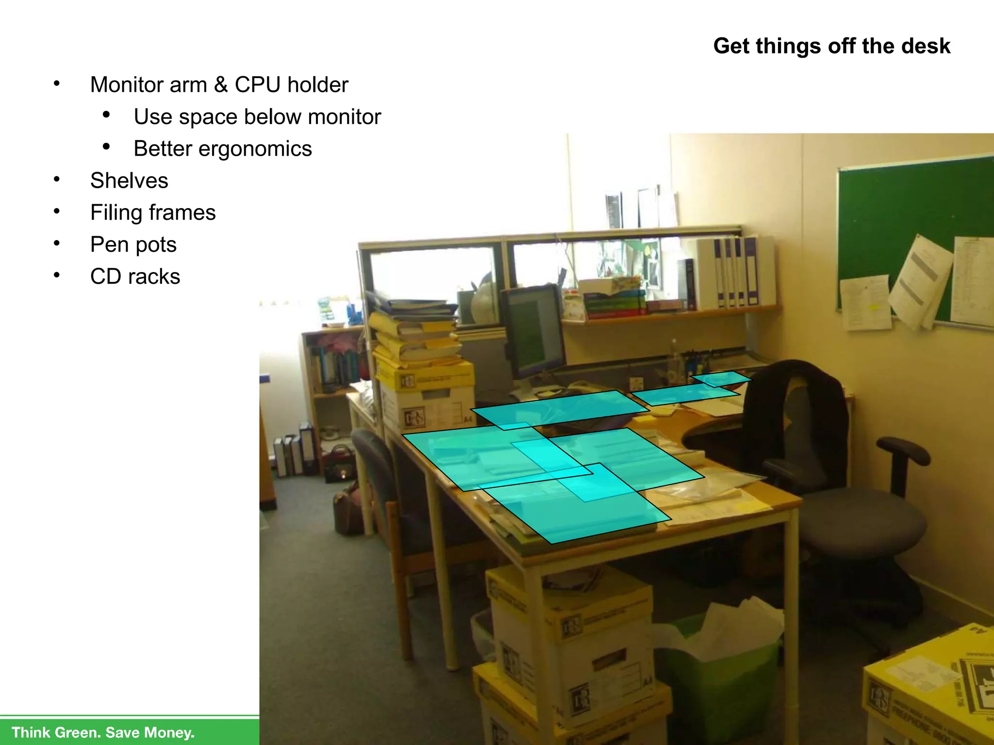 Get things off the desk Monitor arm & CPU holder Use space below monitor Better ergonomics Shelves  Filing frames Pen pots CD racks 