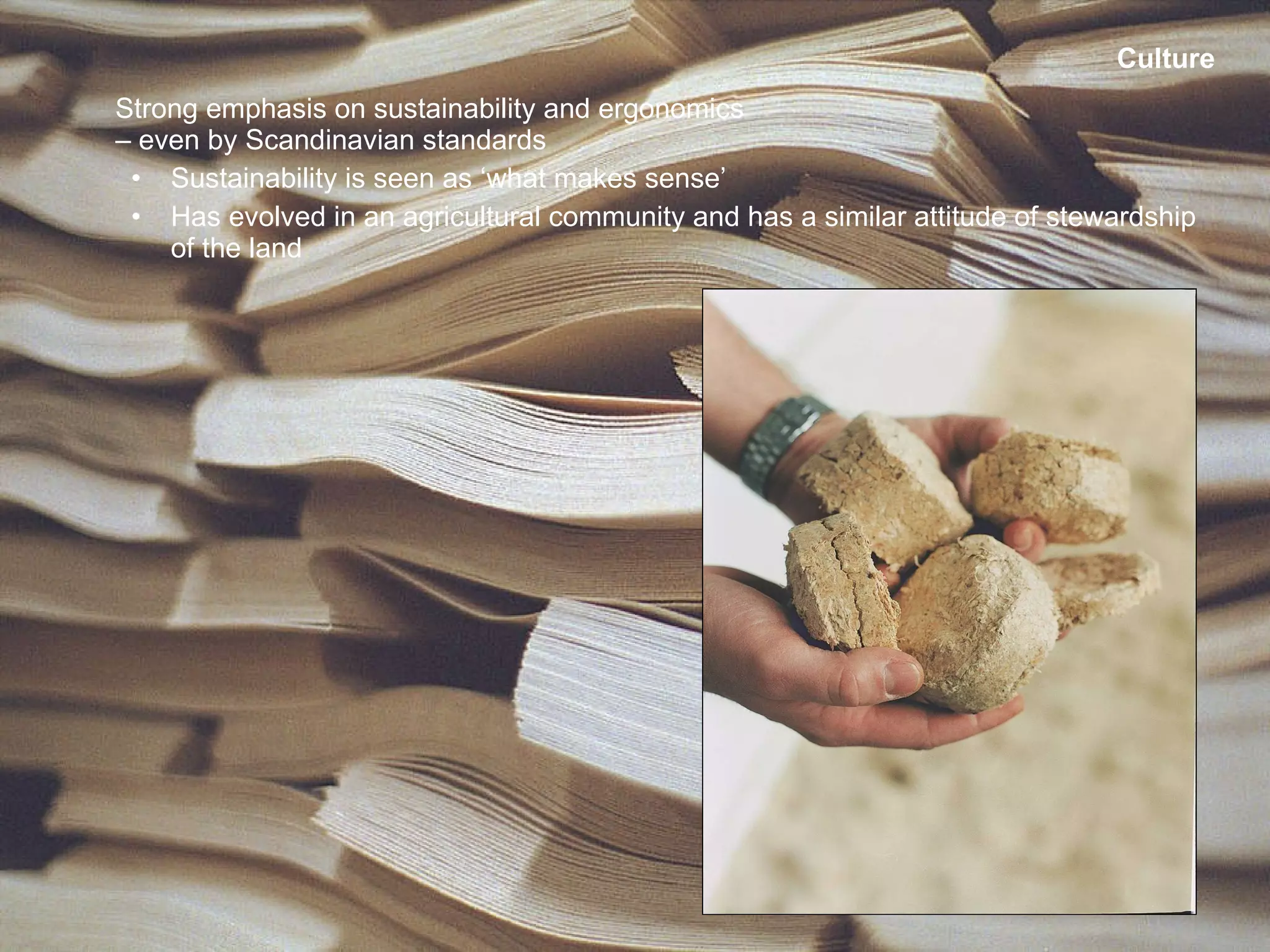 Culture Strong emphasis on sustainability and ergonomics  – even by Scandinavian standards Sustainability is seen as ‘what makes sense’  Has evolved in an agricultural community and has a similar attitude of stewardship of the land 