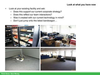 Look at what you have now Look at your existing facility and ask: Does this support our current corporate strategy? Does this reflect our team interactions? Was it created with our current technology in mind? Don’t just jump onto the latest bandwagon… 