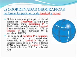 d) COORDENADAS GEOGRAFICAS las forman los parámetros de  longitud  y  latitud <ul><li>El Meridiano que pasa por la ciudad ...