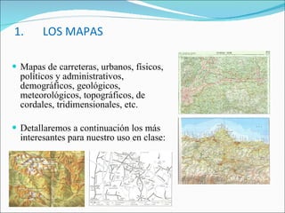1. LOS MAPAS <ul><li>Mapas de carreteras, urbanos, físicos, políticos y administrativos, demográficos, geológicos, meteoro...