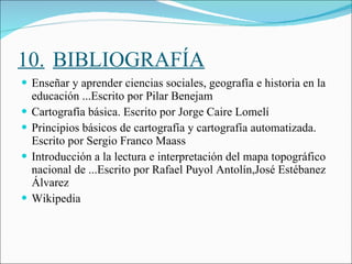 10. BIBLIOGRAFÍA <ul><li>Enseñar y aprender ciencias sociales, geografía e historia en la educación ...Escrito por Pilar B...