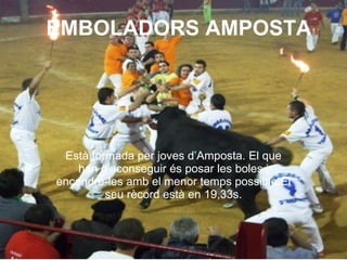 EMBOLADORS AMPOSTA Est à  formada per joves d’Amposta. El que han d’aconseguir  é s posar les boles i encendre-les amb  el  me nor  temps possible.El seu r è cord est à  en 19,33s. 