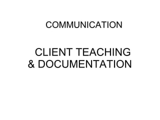 COMMUNICATION CLIENT TEACHING & DOCUMENTATION  