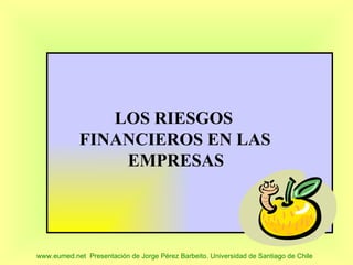 LOS RIESGOS
             FINANCIEROS EN LAS
                 EMPRESAS




www.eumed.net Presentación de Jorge Pérez Barbeito. Universidad de Santiago de Chile
 