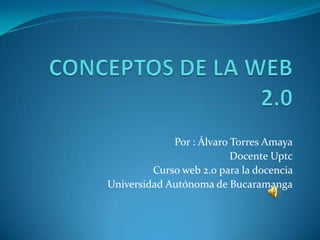 Por : Álvaro Torres Amaya
                          Docente Uptc
         Curso web 2.0 para la docencia
Universidad Autónoma de Bucaramanga
 