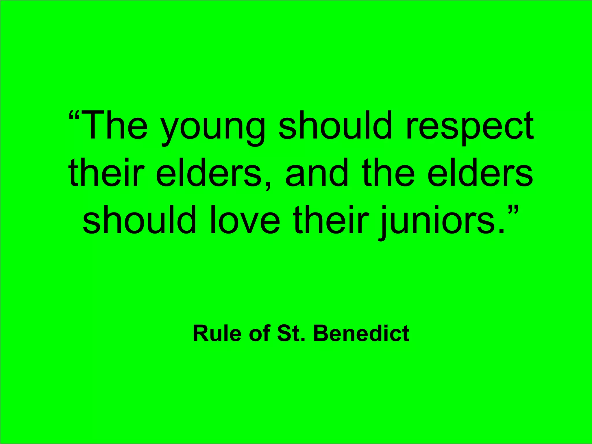 “ The young should respect their elders, and the elders should love their juniors.” Rule of St. Benedict 
