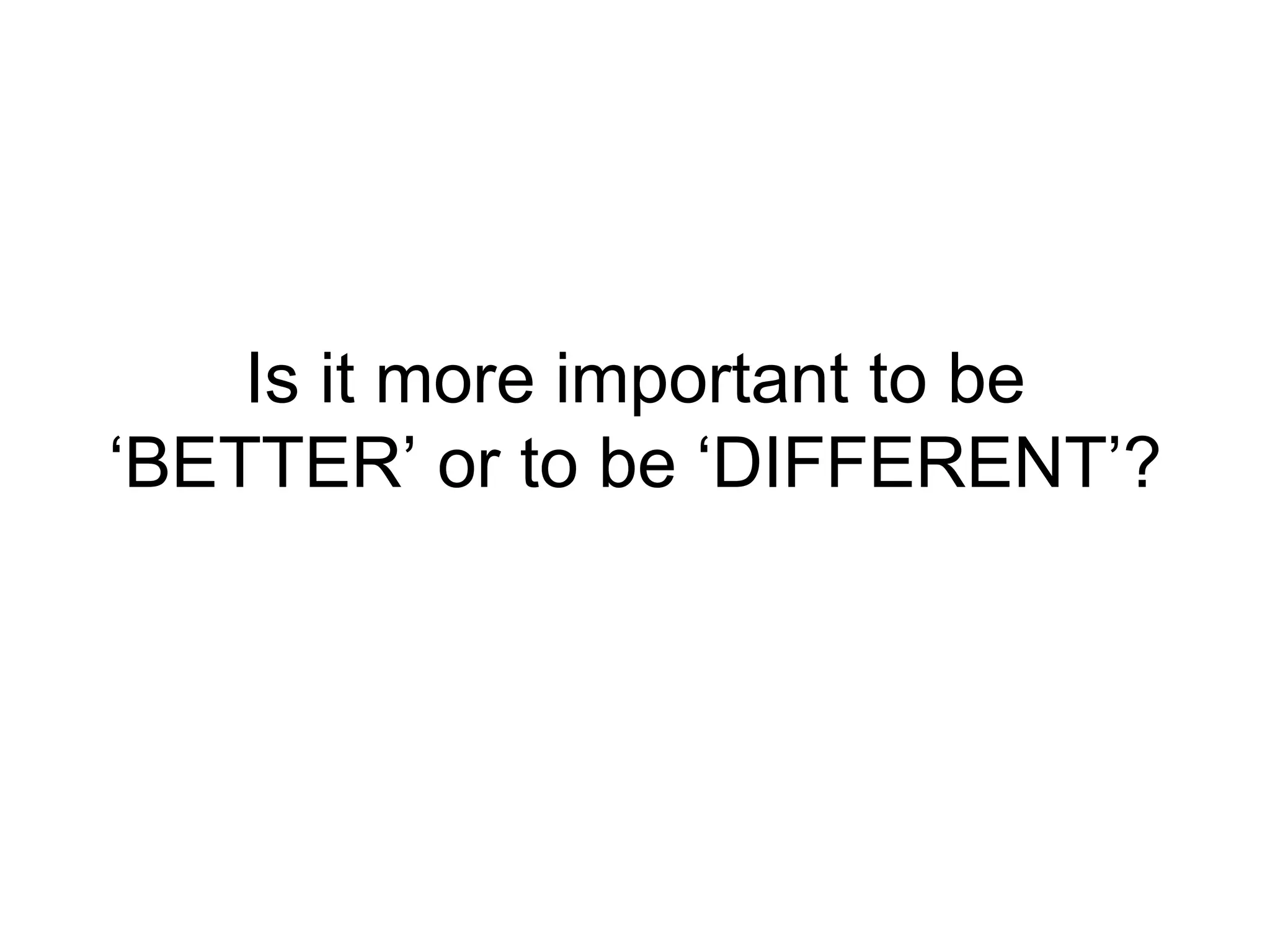 Is it more important to be ‘BETTER’ or to be ‘DIFFERENT’? 