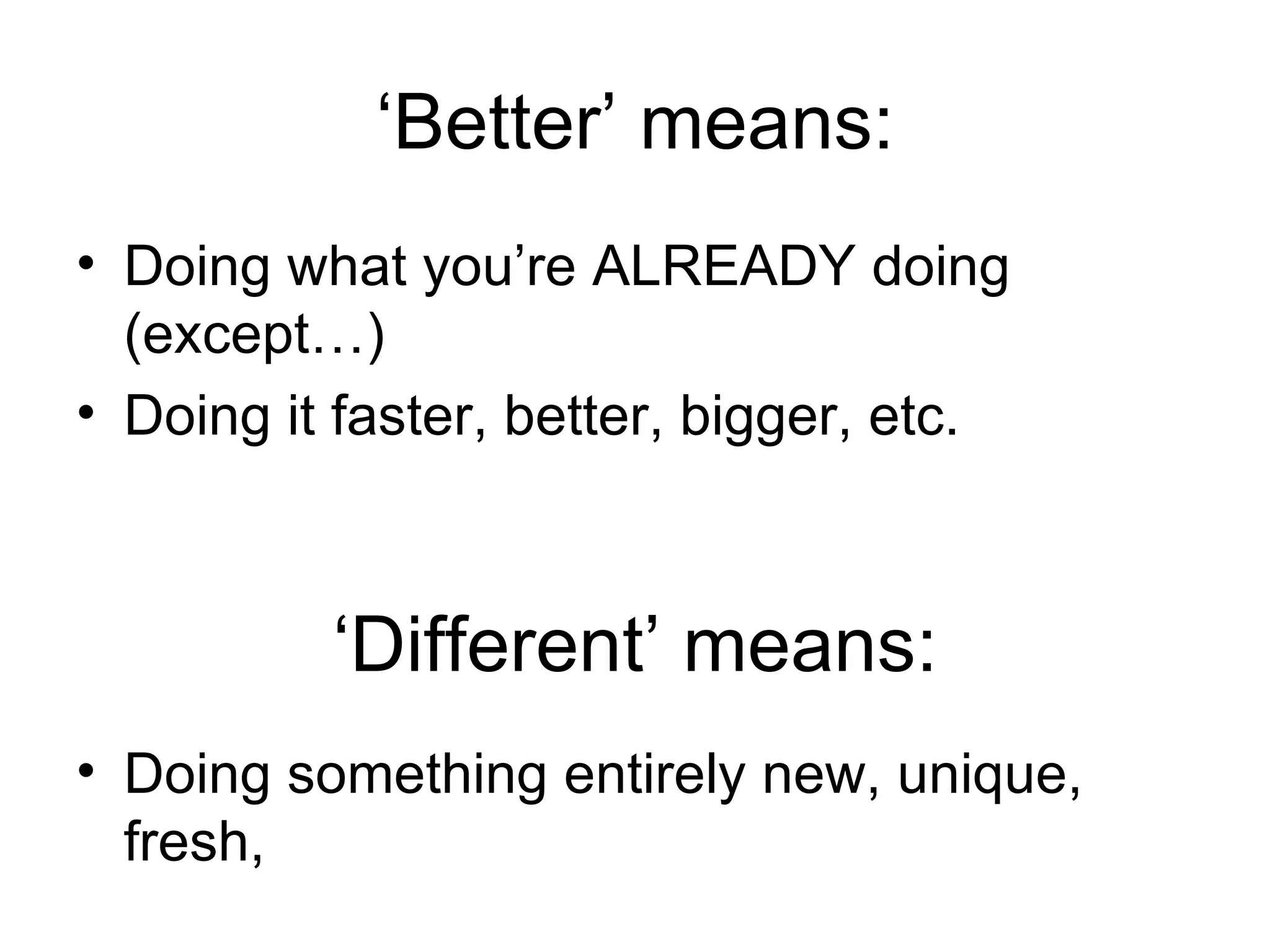‘Better’ means: Doing what you’re ALREADY doing (except…) Doing it faster, better, bigger, etc. ‘ Different’ means: Doing something entirely new, unique, fresh,  