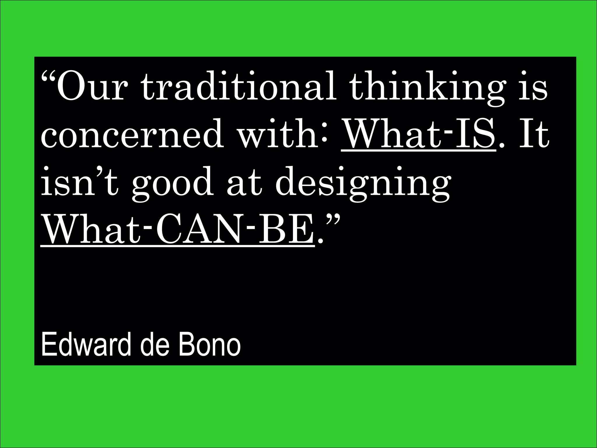 “ Our traditional thinking is concerned with:  What-IS . It isn’t good at designing  What-CAN-BE .” Edward de Bono 