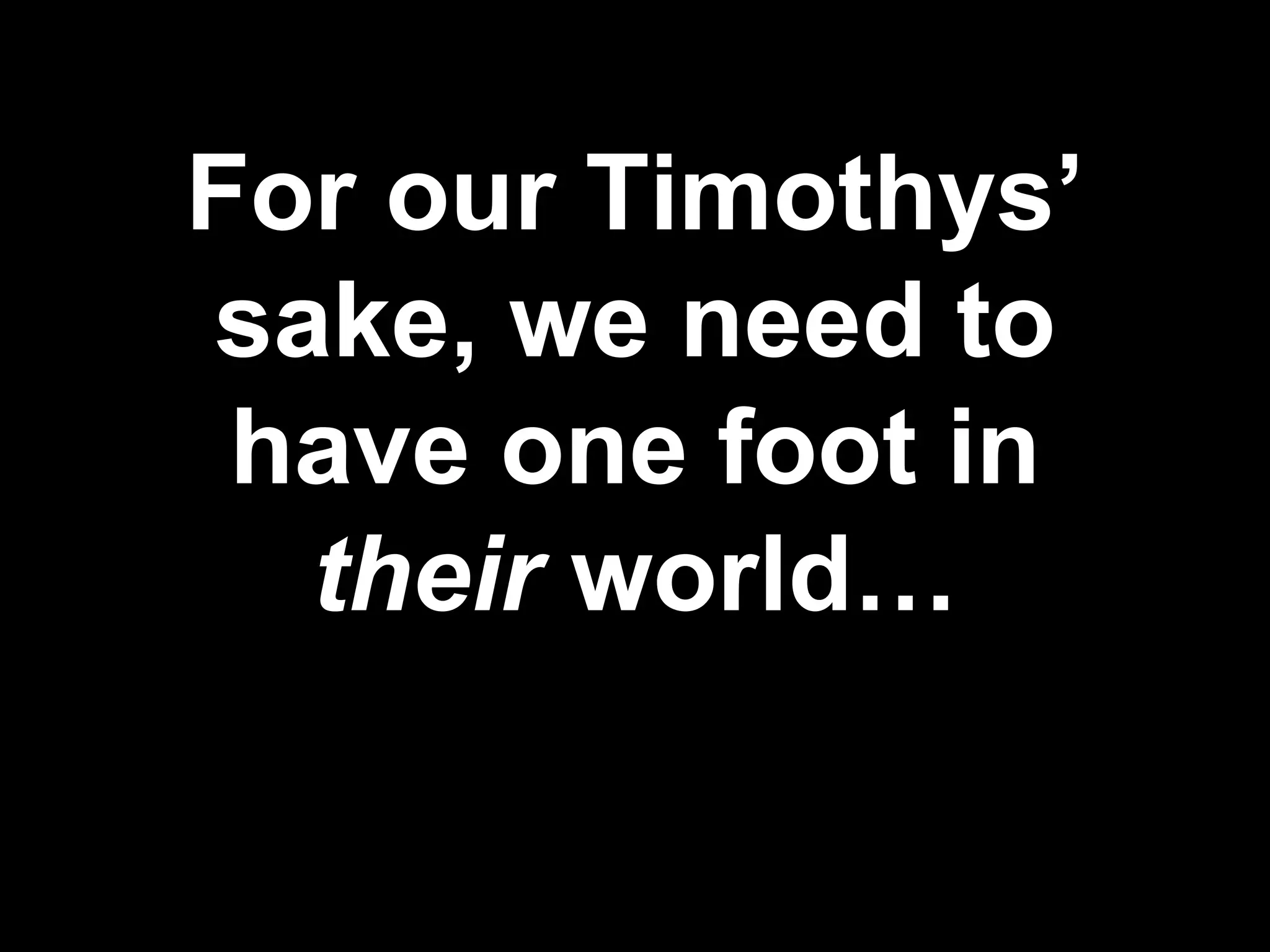 For our Timothys’ sake, we need to have one foot in  their  world… 