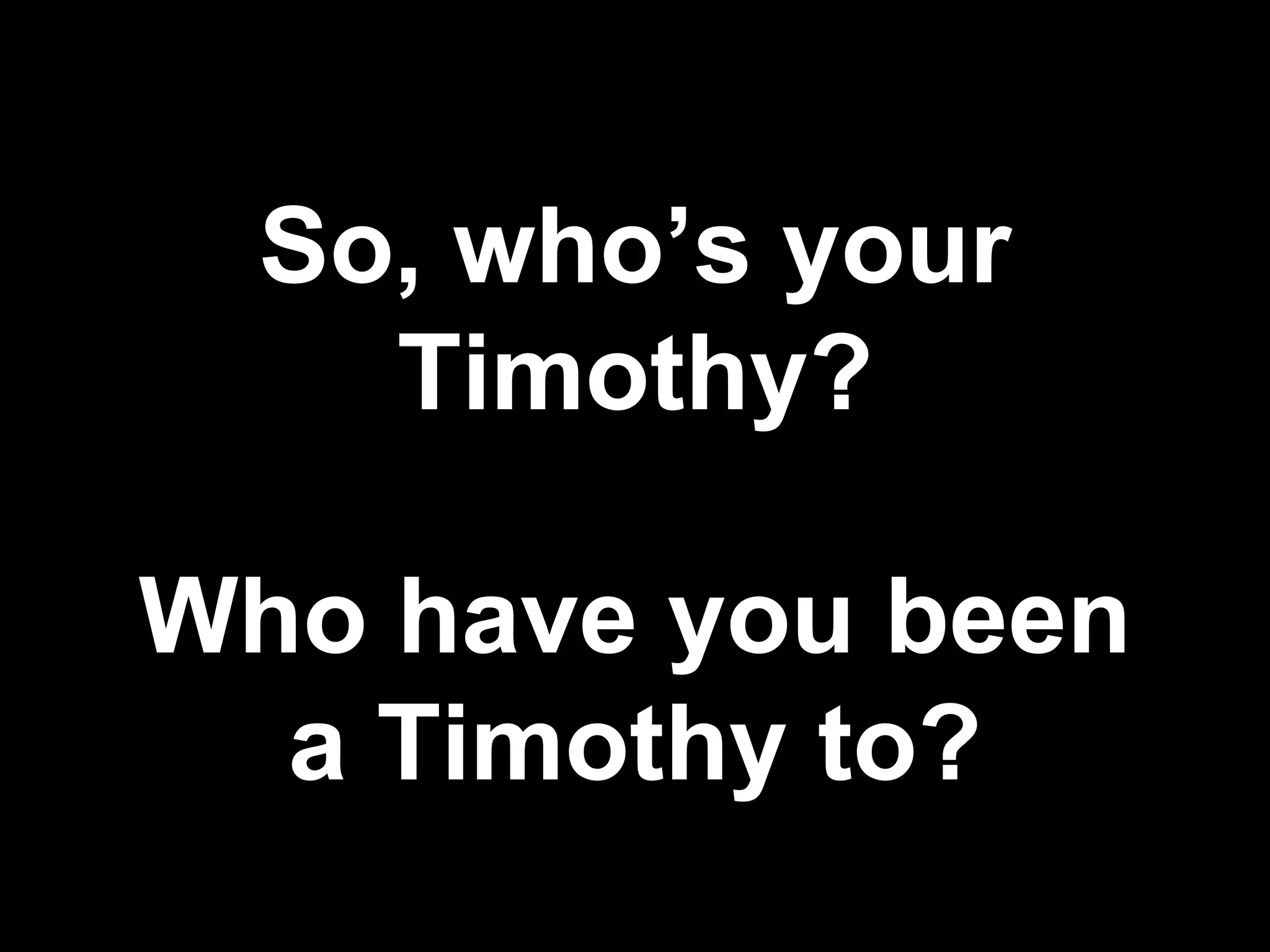 So, who’s your Timothy? Who have you been a Timothy to? 