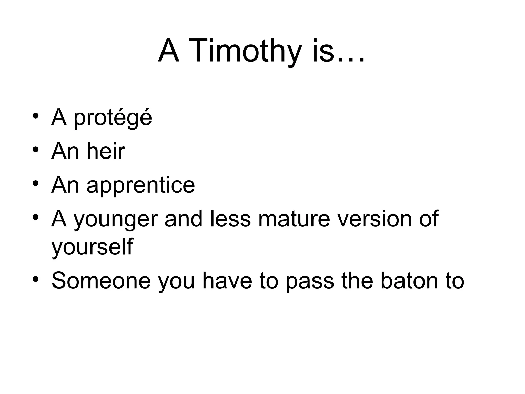 A Timothy is… A protégé An heir An apprentice A younger and less mature version of yourself Someone you have to pass the baton to 