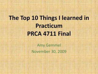 The Top 10 Things I learned in Practicum PRCA 4711 Final  Amy Gemmel November 30, 2009 