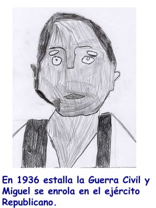 En 1936 estalla la Guerra Civil y Miguel se enrola en el ejército Republicano.   