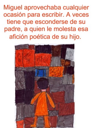 Miguel aprovechaba cualquier ocasión para escribir. A veces tiene que esconderse de su padre, a quien le molesta esa afición poética de su hijo.   