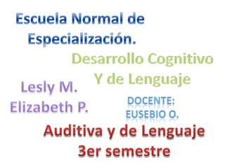Escuela Normal de  Especialización. Desarrollo Cognitivo Y de Lenguaje Lesly M. Elizabeth P. Docente:  Eusebio O. Auditiva y de Lenguaje 3er semestre 