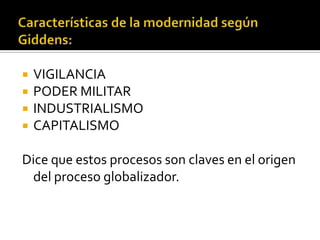 Características de la modernidad según Giddens:VIGILANCIAPODER MILITARINDUSTRIALISMO CAPITALISMODice que estos procesos son claves en el origen del proceso globalizador.