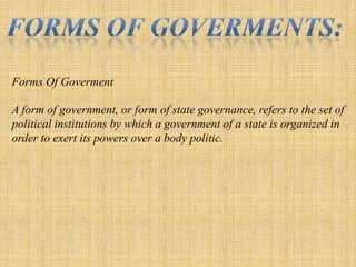 Forms OF GOVERMENTS:Forms Of GovermentA form of government, or form of state governance, refers to the set of political institutions by which a government of a state is organized in order to exert its powers over a body politic.