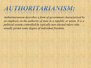 Authoritarianism:Authoritarianism describes a form of government characterized by an emphasis on the authority of state in a republic or union. It is a political system controlled by typically non-elected rulers who usually permit some degree of individual freedom.