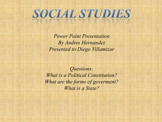 Social Studies Power Point Presentation ByAndresHernandez Presentedto Diego Villamizar Questions: Whatis a PoliticalConstitution? What are theforms of goverment? Whatis a State?   