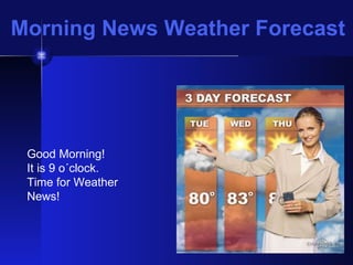 Morning News Weather Forecast Good Morning!  It is 9 o´clock.  Time for Weather News! 