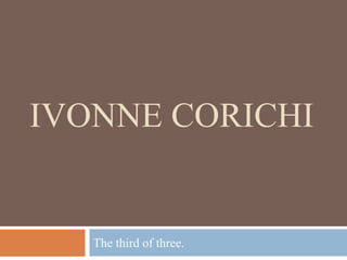 IVONNE CORICHI Thethird of three. 
