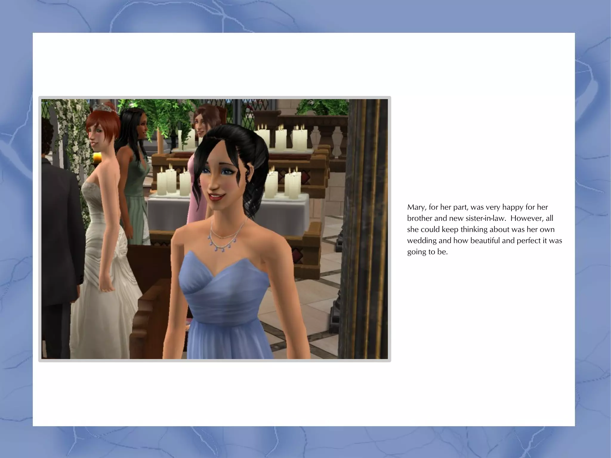 Mary, for her part, was very happy for her
brother and new sister-in-law. However, all
she could keep thinking about was her own
wedding and how beautiful and perfect it was
going to be.
 